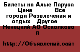 Билеты на Алые Паруса  › Цена ­ 1 400 - Все города Развлечения и отдых » Другое   . Ненецкий АО,Осколково д.